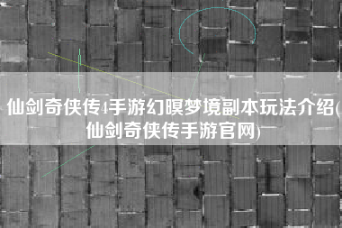 仙剑奇侠传4手游幻暝梦境副本玩法介绍(仙剑奇侠传手游官网)