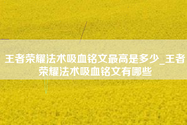 王者荣耀法术吸血铭文最高是多少_王者荣耀法术吸血铭文有哪些