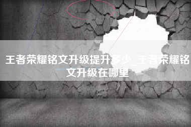 王者荣耀铭文升级提升多少_王者荣耀铭文升级在哪里