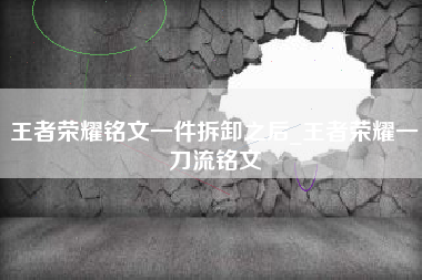王者荣耀铭文一件拆卸之后_王者荣耀一刀流铭文