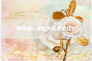 解神者X2魂器升级进阶攻略