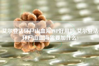 艾尔登法环尸山血海PVP好用吗(艾尔登法环尸山血海需要加什么)