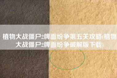 植物大战僵尸2牌面纷争第五关攻略(植物大战僵尸2牌面纷争破解版下载)