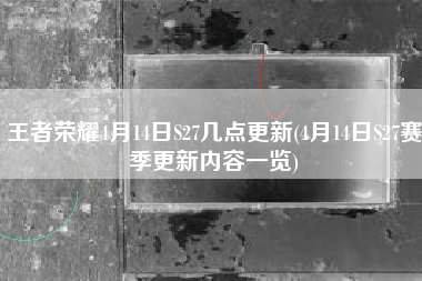 王者荣耀4月14日S27几点更新(4月14日S27赛季更新内容一览)