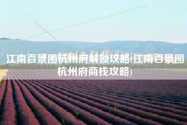 江南百景图杭州府解锁攻略(江南百景图杭州府商栈攻略)