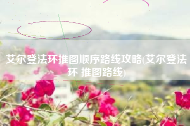 艾尔登法环推图顺序路线攻略(艾尔登法环 推图路线)