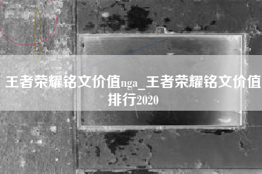 王者荣耀铭文价值nga_王者荣耀铭文价值排行2020
