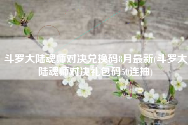 斗罗大陆魂师对决兑换码8月最新(斗罗大陆魂师对决礼包码50连抽)
