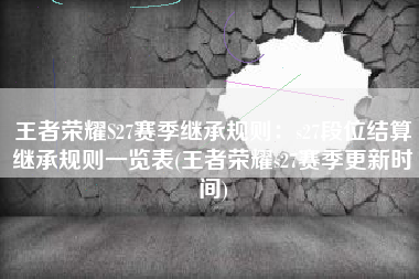 王者荣耀S27赛季继承规则：s27段位结算继承规则一览表(王者荣耀s27赛季更新时间)
