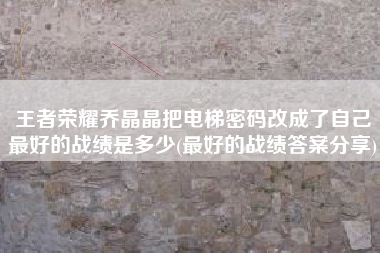 王者荣耀乔晶晶把电梯密码改成了自己最好的战绩是多少(最好的战绩答案分享)