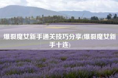 爆裂魔女新手通关技巧分享(爆裂魔女新手十连)