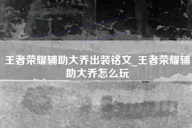 王者荣耀辅助大乔出装铭文_王者荣耀辅助大乔怎么玩