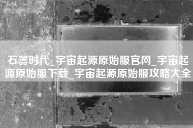 石器时代_宇宙起源原始服官网_宇宙起源原始服下载_宇宙起源原始服攻略大全