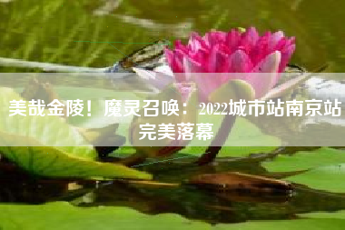 美哉金陵！魔灵召唤：2022城市站南京站完美落幕