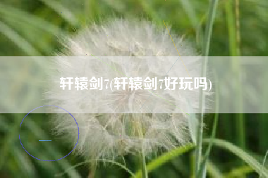轩辕剑7(轩辕剑7好玩吗)