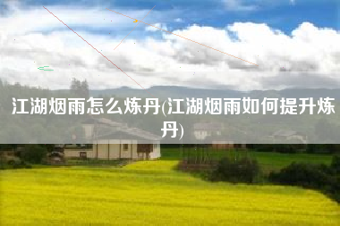 江湖烟雨怎么炼丹(江湖烟雨如何提升炼丹)