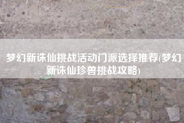 梦幻新诛仙挑战活动门派选择推荐(梦幻新诛仙珍兽挑战攻略)