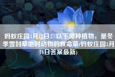蚂蚁庄园3月12日：以下哪种植物，是冬季雪封草地时动物的救命草(蚂蚁庄园3月16日答案最新)