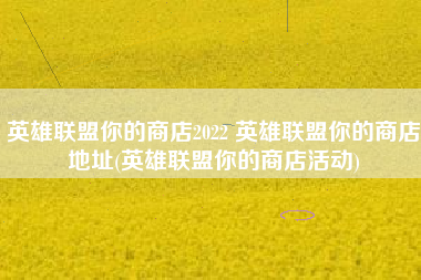 英雄联盟你的商店2022 英雄联盟你的商店地址(英雄联盟你的商店活动)