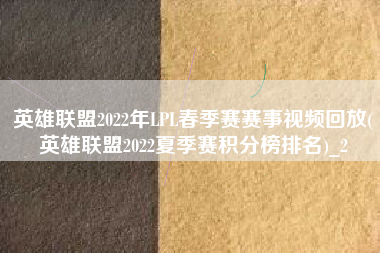 英雄联盟2022年LPL春季赛赛事视频回放(英雄联盟2022夏季赛积分榜排名)_2