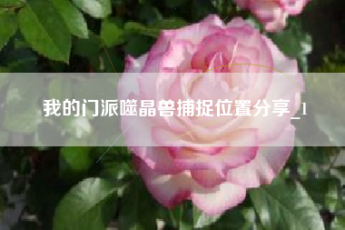 我的门派噬晶兽捕捉位置分享_1