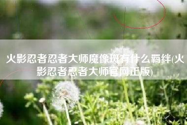 火影忍者忍者大师魔像斑有什么羁绊(火影忍者忍者大师官网正版)