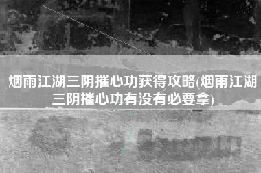烟雨江湖三阴摧心功获得攻略(烟雨江湖三阴摧心功有没有必要拿)