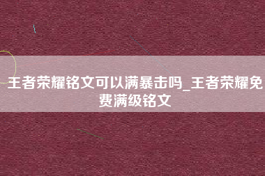 王者荣耀铭文可以满暴击吗_王者荣耀免费满级铭文