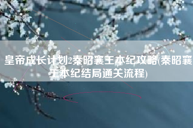 皇帝成长计划2秦昭襄王本纪攻略(秦昭襄王本纪结局通关流程)
