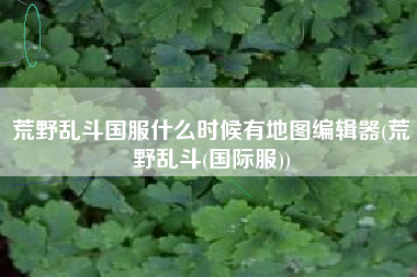 荒野乱斗国服什么时候有地图编辑器(荒野乱斗(国际服))
