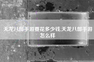天龙八部手游要花多少钱,天龙八部手游怎么样
