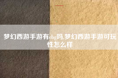 梦幻西游手游有cbg吗,梦幻西游手游可玩性怎么样
