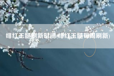 绯红玉髓刷新时间(绯红玉髓每周刷新)