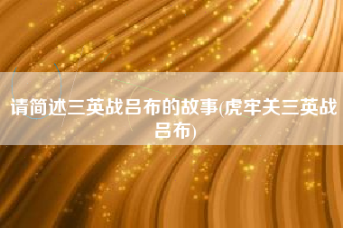 请简述三英战吕布的故事(虎牢关三英战吕布)