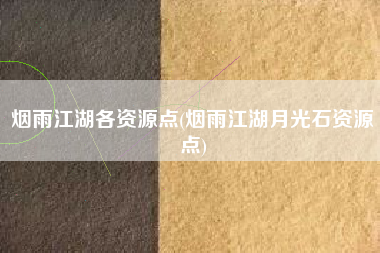 烟雨江湖各资源点(烟雨江湖月光石资源点)