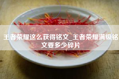 王者荣耀这么获得铭文_王者荣耀满级铭文要多少碎片