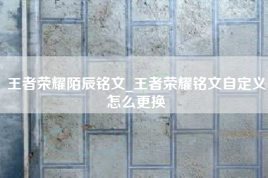 王者荣耀陌辰铭文_王者荣耀铭文自定义怎么更换