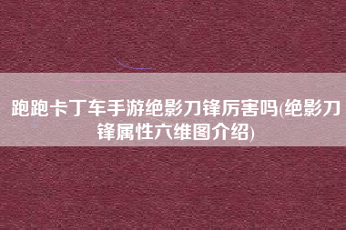 跑跑卡丁车手游绝影刀锋厉害吗(绝影刀锋属性六维图介绍)