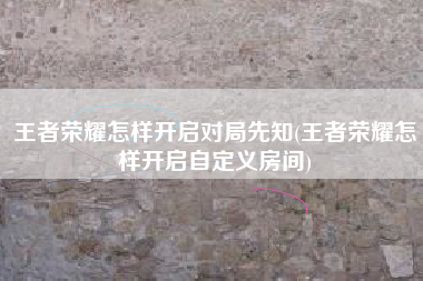 王者荣耀怎样开启对局先知(王者荣耀怎样开启自定义房间)