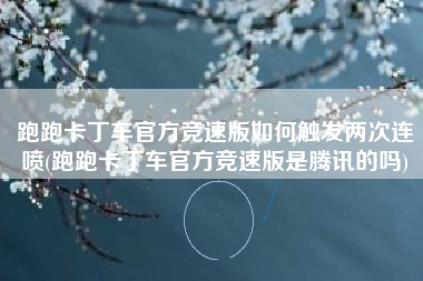 跑跑卡丁车官方竞速版如何触发两次连喷(跑跑卡丁车官方竞速版是腾讯的吗)