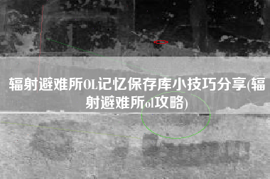辐射避难所OL记忆保存库小技巧分享(辐射避难所ol攻略)