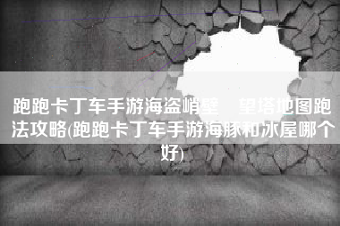 跑跑卡丁车手游海盗峭壁瞭望塔地图跑法攻略(跑跑卡丁车手游海豚和冰屋哪个好)