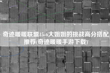 奇迹暖暖联盟15-6大姐姐的挑战高分搭配推荐(奇迹暖暖手游下载)