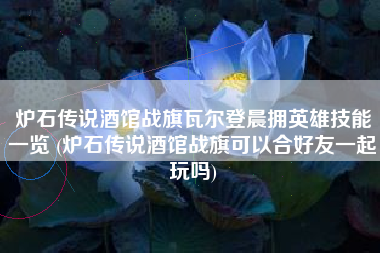 炉石传说酒馆战旗瓦尔登晨拥英雄技能一览 (炉石传说酒馆战旗可以合好友一起玩吗)