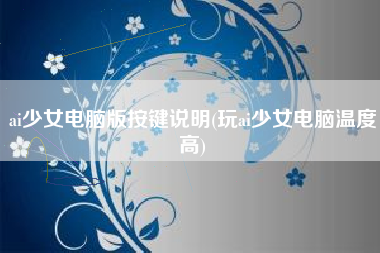 ai少女电脑版按键说明(玩ai少女电脑温度高)