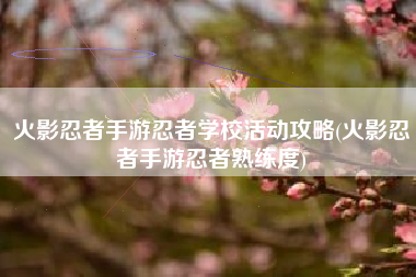 火影忍者手游忍者学校活动攻略(火影忍者手游忍者熟练度)