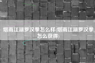 烟雨江湖罗汉拳怎么样(烟雨江湖罗汉拳怎么获得)