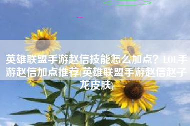 英雄联盟手游赵信技能怎么加点？LOL手游赵信加点推荐(英雄联盟手游赵信赵子龙皮肤)
