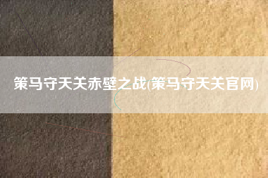 策马守天关赤壁之战(策马守天关官网)