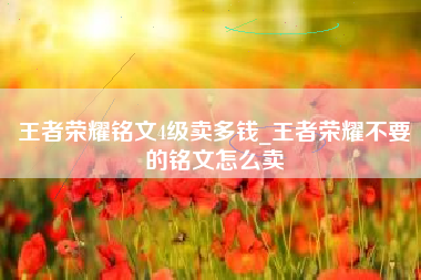 王者荣耀铭文4级卖多钱_王者荣耀不要的铭文怎么卖